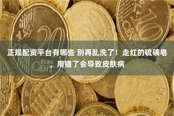 正规配资平台有哪些 别再乱洗了！走红的硫磺皂，用错了会导致皮肤病