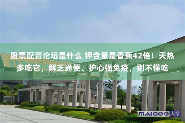 股票配资论坛是什么 钾含量是香蕉42倍！天热多吃它，解乏通便、护心强免疫，别不懂吃