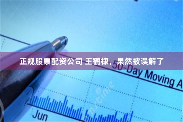 正规股票配资公司 王鹤棣，果然被误解了