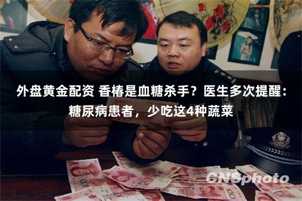 外盘黄金配资 香椿是血糖杀手？医生多次提醒：糖尿病患者，少吃这4种蔬菜