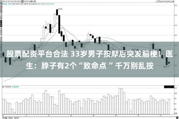 股票配资平台合法 33岁男子按摩后突发脑梗！医生：脖子有2个“致命点 ”千万别乱按