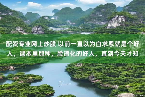 配资专业网上炒股 以前一直以为白求恩就是个好人，课本里那种，脸谱化的好人，直到今天才知