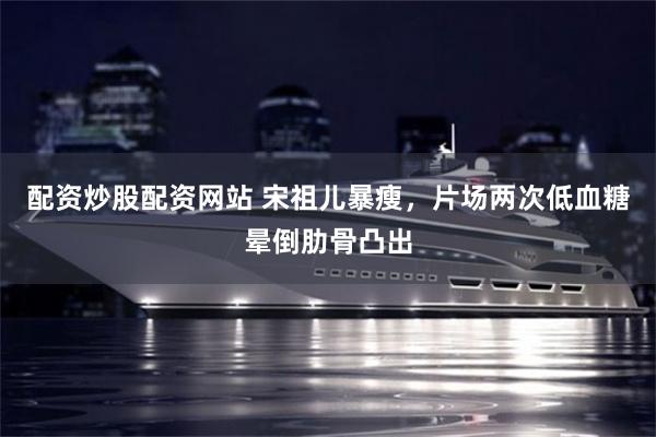 配资炒股配资网站 宋祖儿暴瘦,片场两次低血糖晕倒肋骨凸出