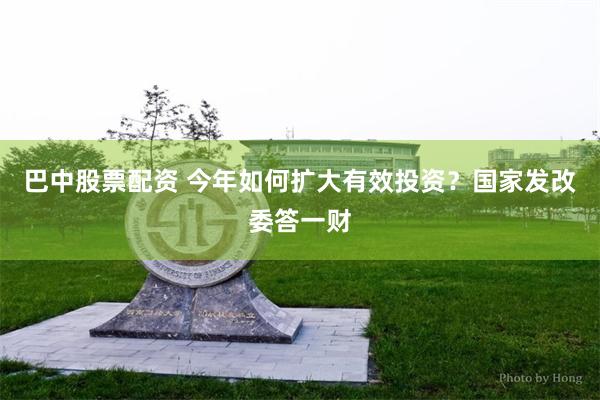 巴中股票配资 今年如何扩大有效投资？国家发改委答一财