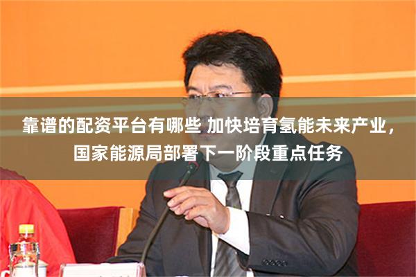 靠谱的配资平台有哪些 加快培育氢能未来产业，国家能源局部署下一阶段重点任务