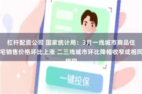杠杆配资公司 国家统计局：3月一线城市商品住宅销售价格环比上涨 二三线城市环比降幅收窄或相同