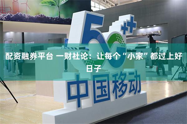 配资融券平台 一财社论：让每个“小家”都过上好日子