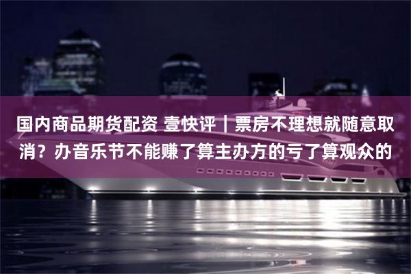 国内商品期货配资 壹快评｜票房不理想就随意取消？办音乐节不能赚了算主办方的亏了算观众的