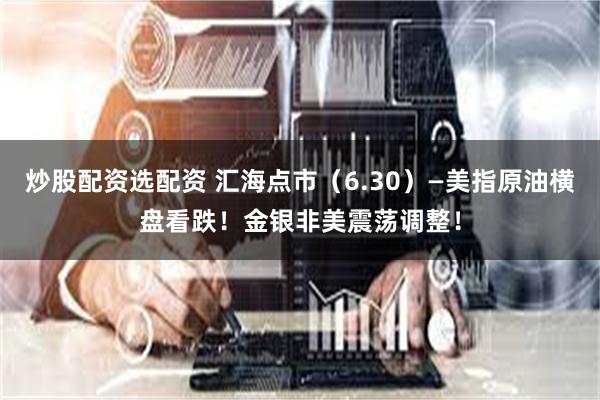 炒股配资选配资 汇海点市（6.30）—美指原油横盘看跌！金银非美震荡调整！