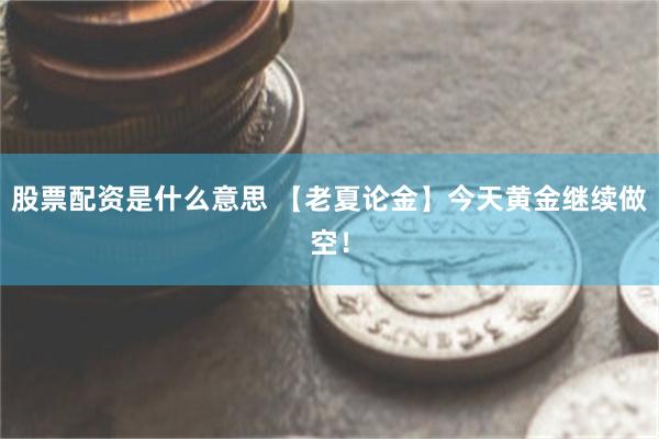 股票配资是什么意思 【老夏论金】今天黄金继续做空！