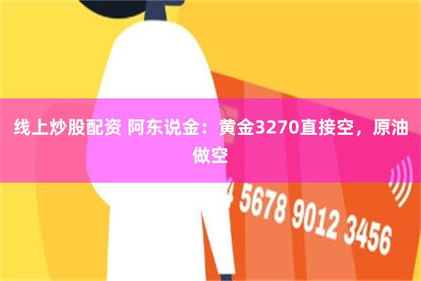 线上炒股配资 阿东说金：黄金3270直接空，原油做空