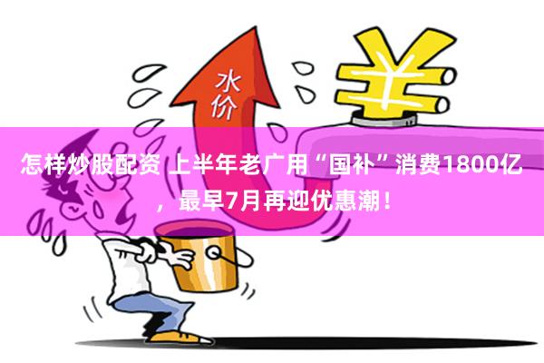 怎样炒股配资 上半年老广用“国补”消费1800亿，最早7月再迎优惠潮！
