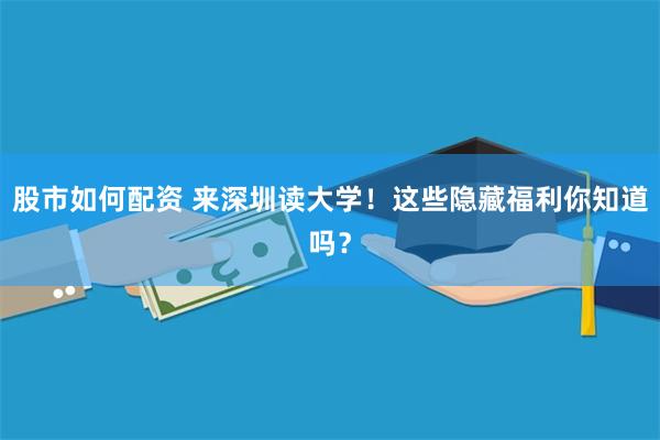 股市如何配资 来深圳读大学！这些隐藏福利你知道吗？