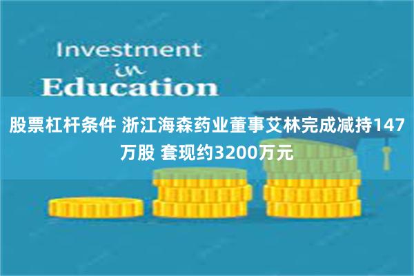 股票杠杆条件 浙江海森药业董事艾林完成减持147万股 套现约3200万元