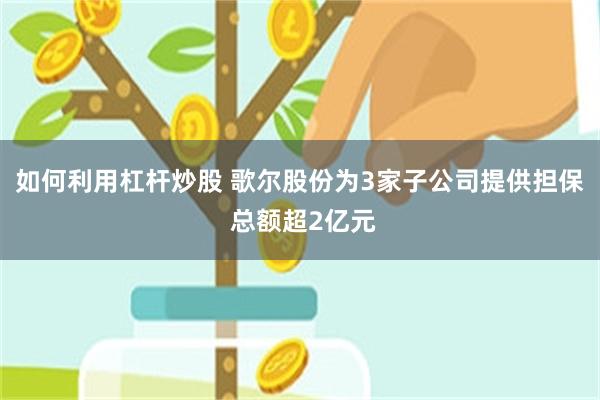 如何利用杠杆炒股 歌尔股份为3家子公司提供担保 总额超2亿元
