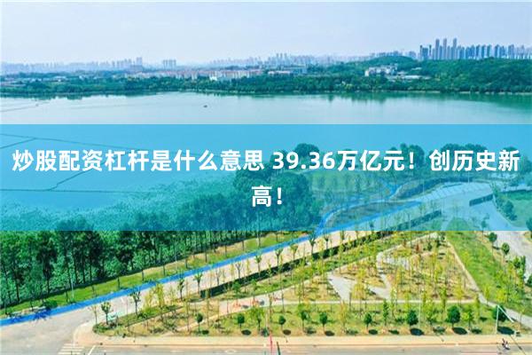 炒股配资杠杆是什么意思 39.36万亿元！创历史新高！