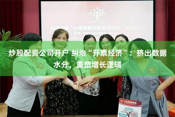 炒股配资公司开户 纠治“开票经济”：挤出数据水分，重塑增长逻辑
