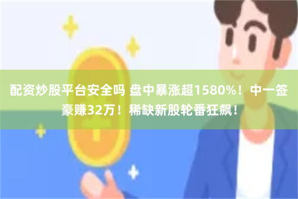 配资炒股平台安全吗 盘中暴涨超1580%！中一签豪赚32万！稀缺新股轮番狂飙！