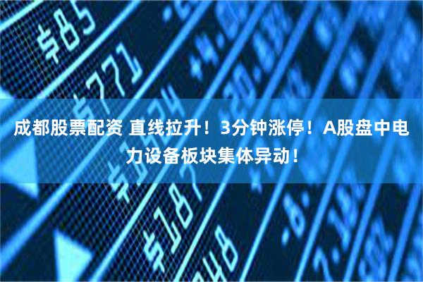 成都股票配资 直线拉升！3分钟涨停！A股盘中电力设备板块集体异动！