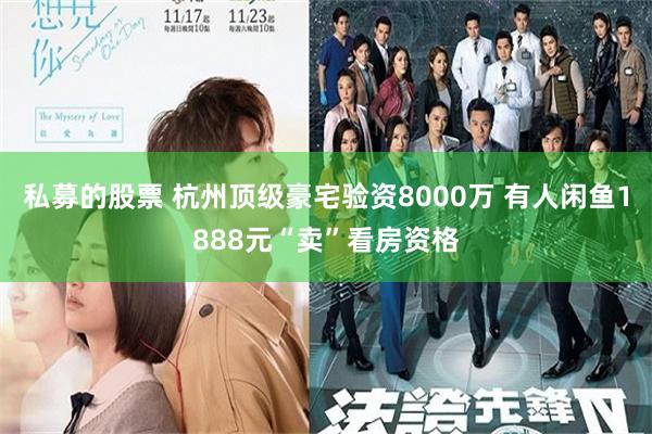 私募的股票 杭州顶级豪宅验资8000万 有人闲鱼1888元“卖”看房资格