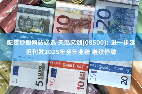 配资炒股网站必选 天泓文创(08500): 进一步延迟刊发2025年全年业绩 继续停牌