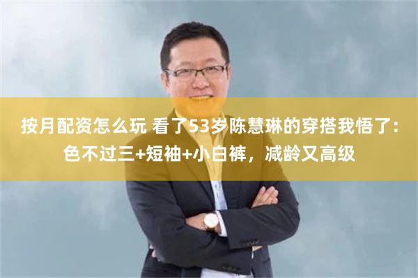 按月配资怎么玩 看了53岁陈慧琳的穿搭我悟了：色不过三+短袖+小白裤，减龄又高级