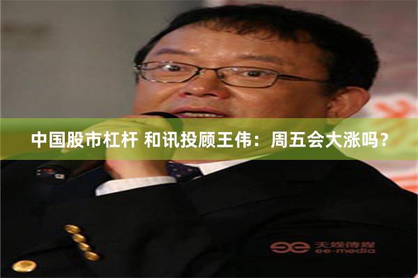 中国股市杠杆 和讯投顾王伟：周五会大涨吗？