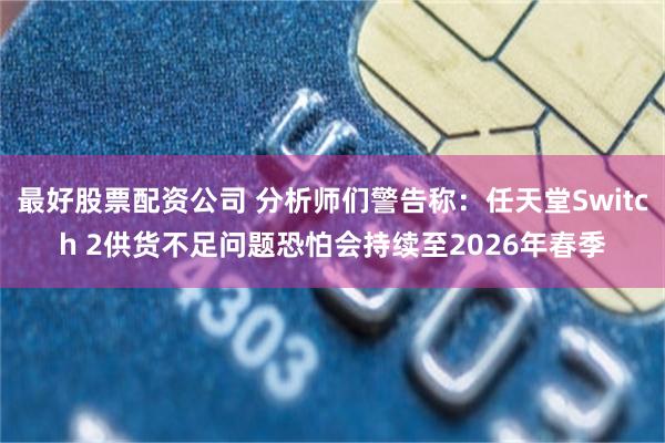 最好股票配资公司 分析师们警告称：任天堂Switch 2供货不足问题恐怕会持续至2026年春季