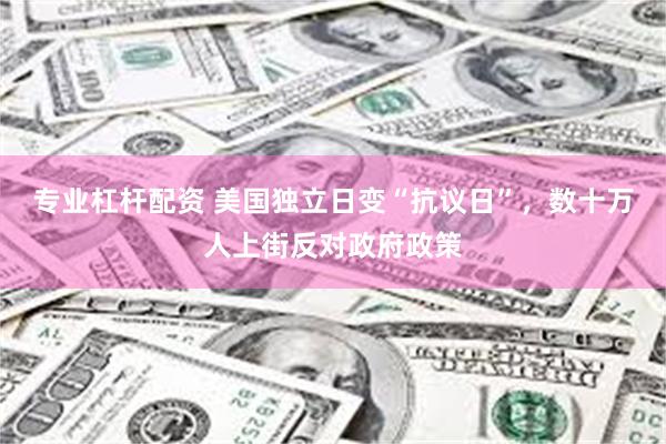 专业杠杆配资 美国独立日变“抗议日”，数十万人上街反对政府政策