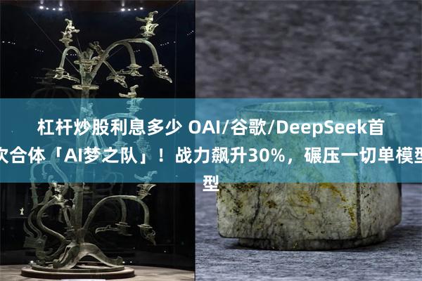 杠杆炒股利息多少 OAI/谷歌/DeepSeek首次合体「AI梦之队」！战力飙升30%，碾压一切单模型