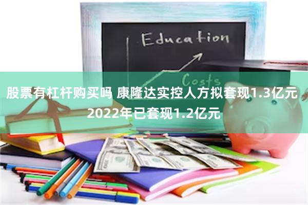 股票有杠杆购买吗 康隆达实控人方拟套现1.3亿元 2022年已套现1.2亿元