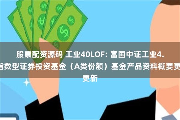 股票配资源码 工业40LOF: 富国中证工业4.0指数型证券投资基金（A类份额）基金产品资料概要更新