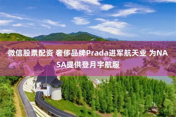 微信股票配资 奢侈品牌Prada进军航天业 为NASA提供登月宇航服