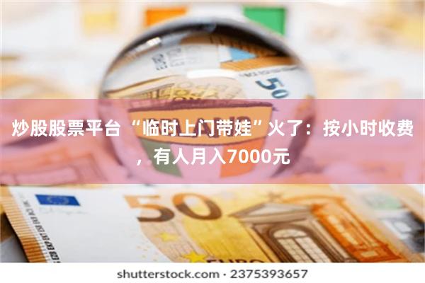 炒股股票平台 “临时上门带娃”火了：按小时收费，有人月入7000元