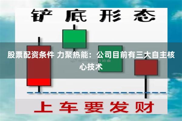 股票配资条件 力聚热能：公司目前有三大自主核心技术