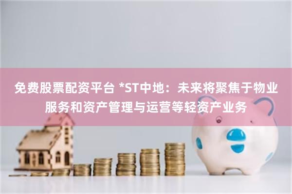 免费股票配资平台 *ST中地：未来将聚焦于物业服务和资产管理与运营等轻资产业务