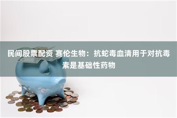 民间股票配资 赛伦生物：抗蛇毒血清用于对抗毒素是基础性药物