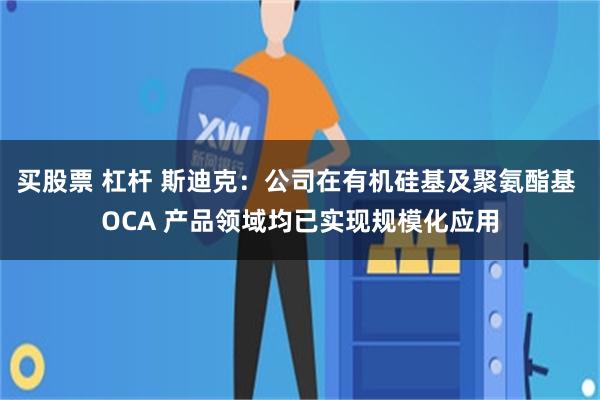 买股票 杠杆 斯迪克：公司在有机硅基及聚氨酯基 OCA 产品领域均已实现规模化应用