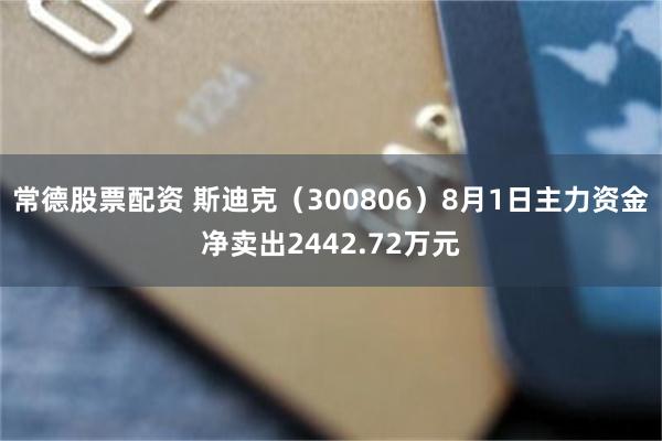 常德股票配资 斯迪克（300806）8月1日主力资金净卖出2442.72万元