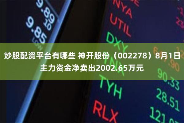 炒股配资平台有哪些 神开股份（002278）8月1日主力资金净卖出2002.65万元