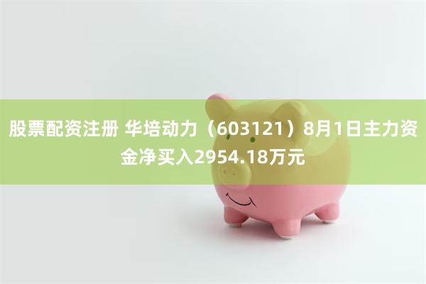 股票配资注册 华培动力（603121）8月1日主力资金净买入2954.18万元