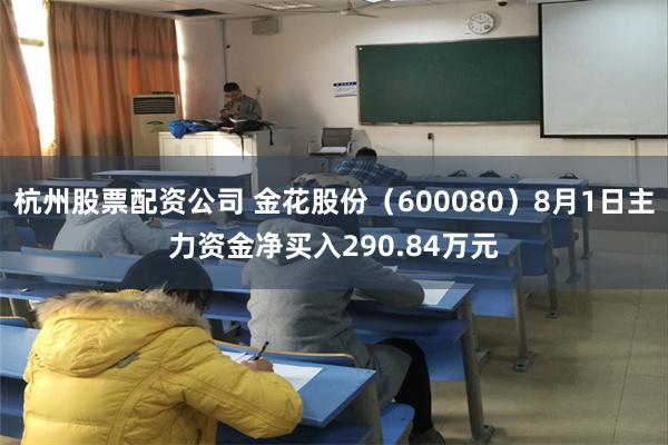 杭州股票配资公司 金花股份（600080）8月1日主力资金净买入290.84万元