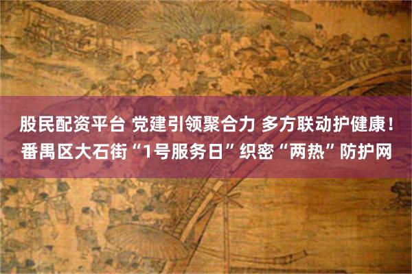 股民配资平台 党建引领聚合力 多方联动护健康！番禺区大石街“1号服务日”织密“两热”防护网