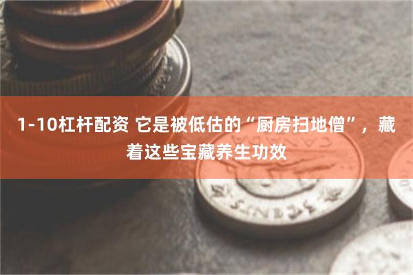1-10杠杆配资 它是被低估的“厨房扫地僧”，藏着这些宝藏养生功效