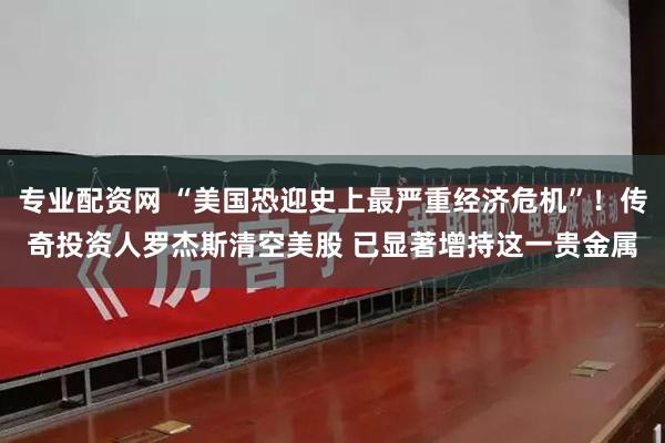 专业配资网 “美国恐迎史上最严重经济危机”！传奇投资人罗杰斯清空美股 已显著增持这一贵金属