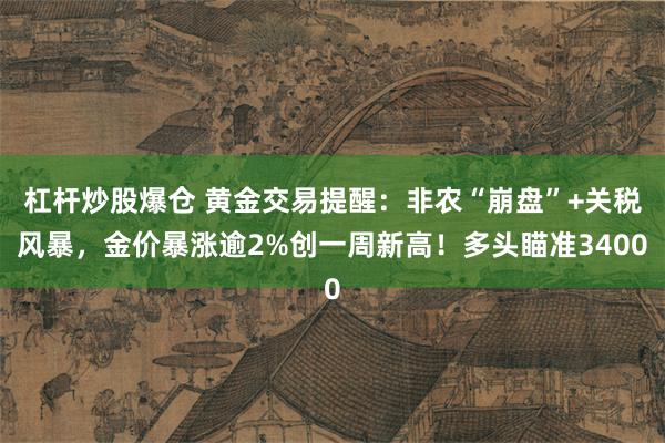 杠杆炒股爆仓 黄金交易提醒：非农“崩盘”+关税风暴，金价暴涨逾2%创一周新高！多头瞄准3400