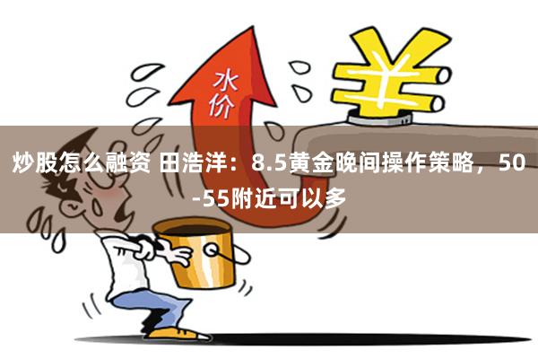 炒股怎么融资 田浩洋：8.5黄金晚间操作策略，50-55附近可以多