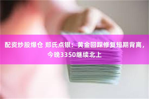 配资炒股爆仓 郑氏点银：黄金回踩修复短期背离，今晚3350继续北上