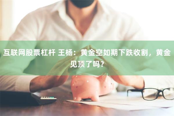 互联网股票杠杆 王杨：黄金空如期下跌收割，黄金见顶了吗？