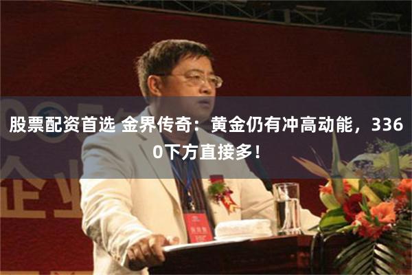 股票配资首选 金界传奇：黄金仍有冲高动能，3360下方直接多！